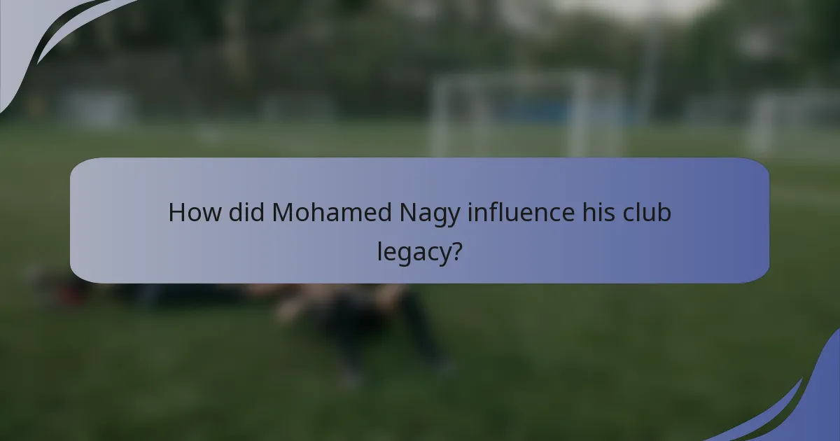 How did Mohamed Nagy influence his club legacy?