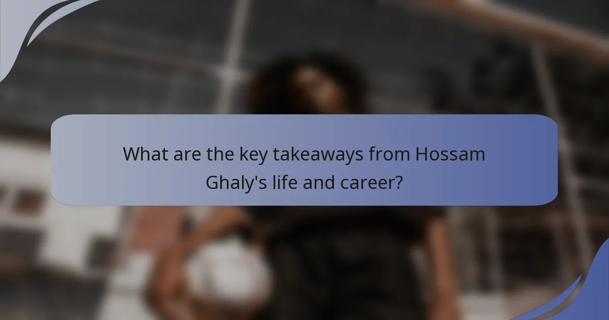 What are the key takeaways from Hossam Ghaly's life and career?
